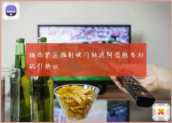 梅西禁区推射破门助迈阿密胜洛杉矶引热议