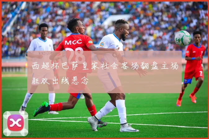 西超杯巴萨皇家社会客场翻盘主场狂欢出线悬念
