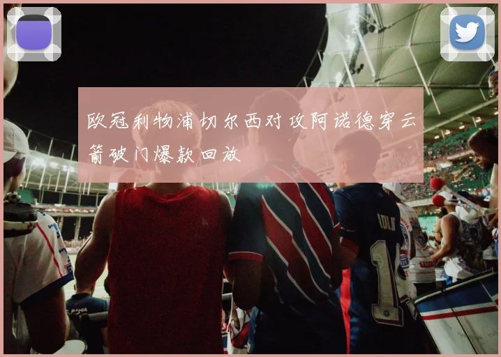 欧冠利物浦切尔西对攻阿诺德穿云箭破门爆款回放