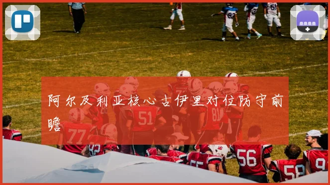 阿尔及利亚核心古伊里对位防守前瞻
