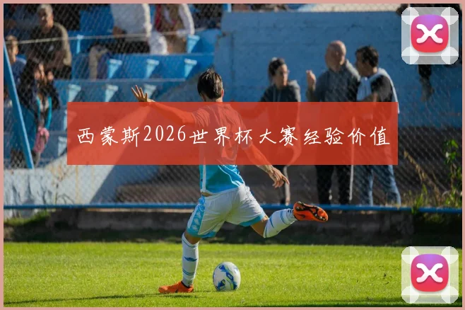 西蒙斯2026世界杯大赛经验价值