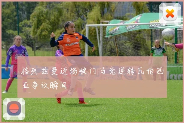 格列兹曼连场破门马竞逆转瓦伦西亚争议瞬间