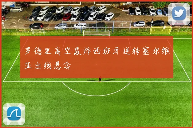 罗德里高空轰炸西班牙逆转塞尔维亚出线悬念