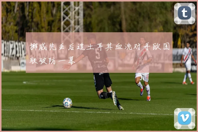 挪威先丢后追土耳其血洗对手欧国联破防一幕