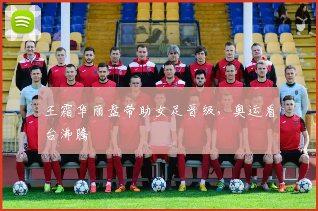 王霜华丽盘带助女足晋级,奥运看台沸腾