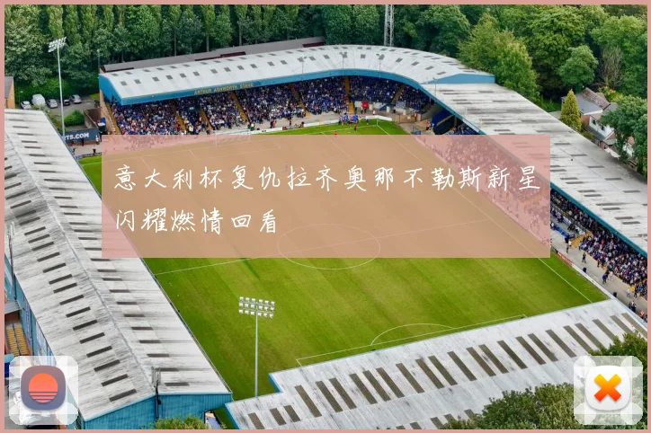意大利杯复仇拉齐奥那不勒斯新星闪耀燃情回看