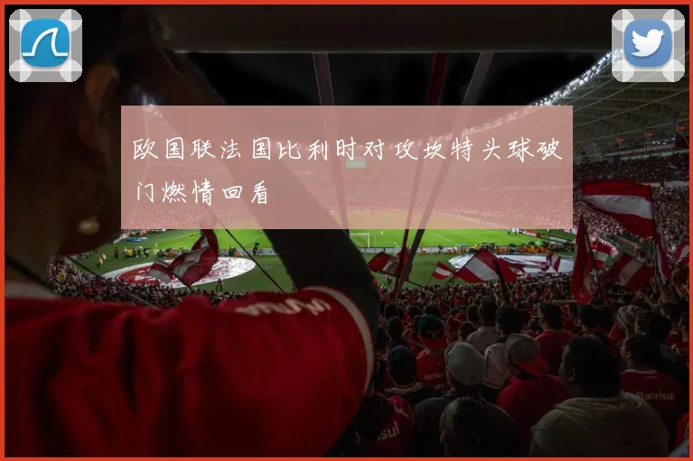 欧国联法国比利时对攻坎特头球破门燃情回看