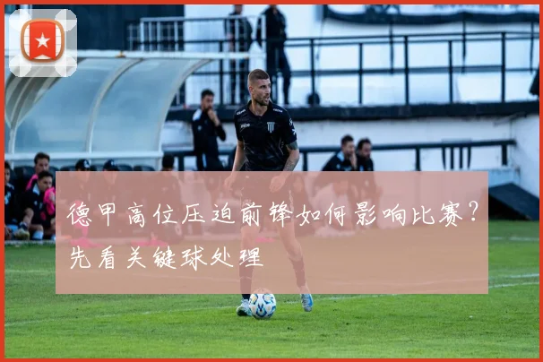 德甲高位压迫前锋如何影响比赛?先看关键球处理