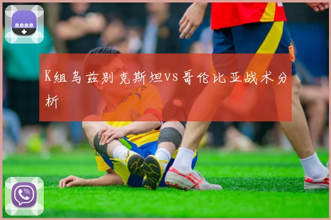 K组乌兹别克斯坦vs哥伦比亚战术分析