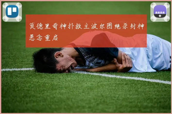 莫德里奇神扑救主波尔图绝杀封神悬念重启