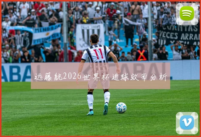 远藤航2026世界杯进球效率分析