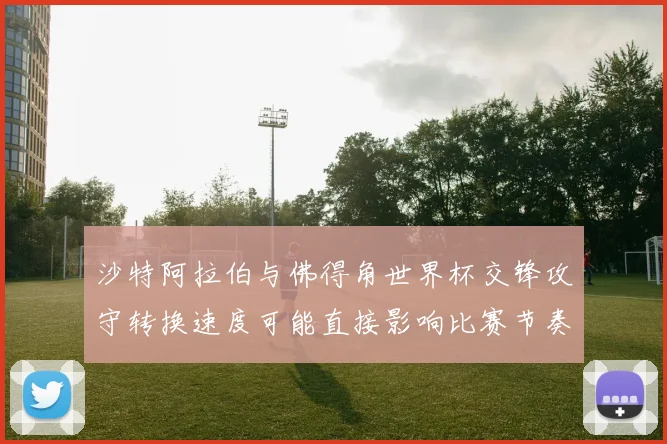沙特阿拉伯与佛得角世界杯交锋攻守转换速度可能直接影响比赛节奏