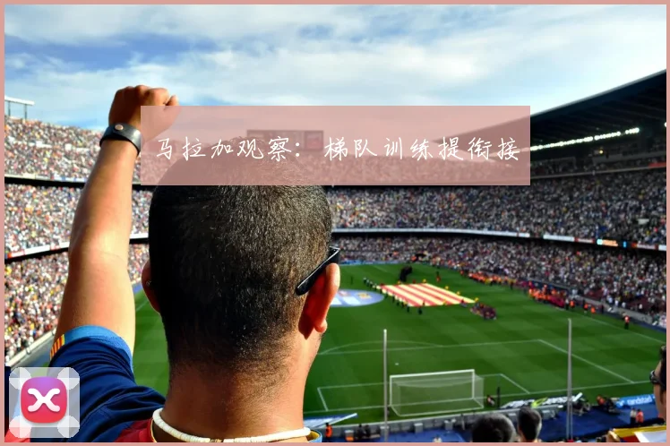 马拉加观察:梯队训练提衔接