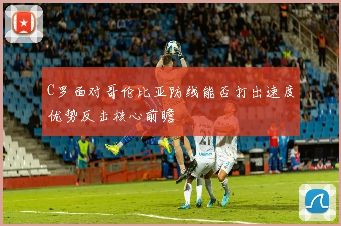 C罗面对哥伦比亚防线能否打出速度优势反击核心前瞻