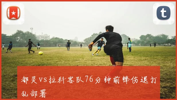 都灵vs拉科客队76分钟前锋伤退打乱部署