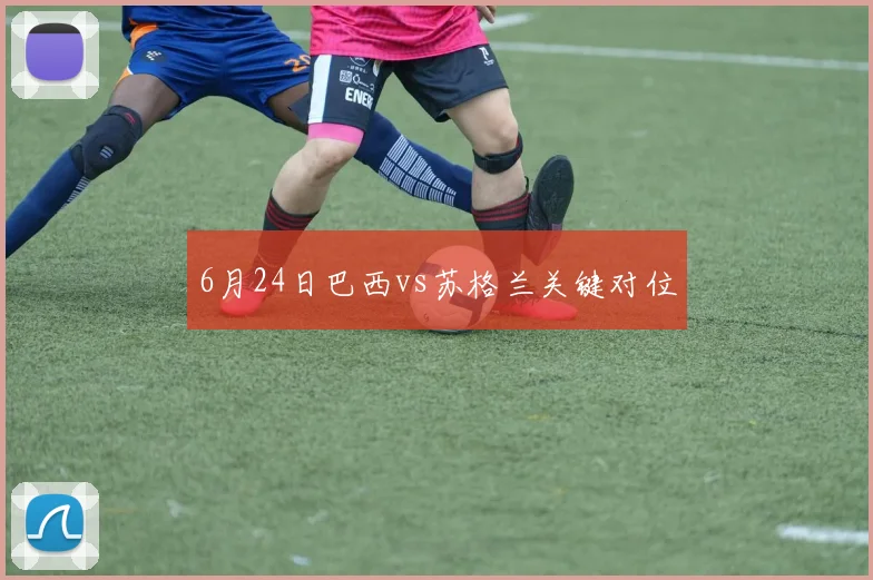6月24日巴西vs苏格兰关键对位