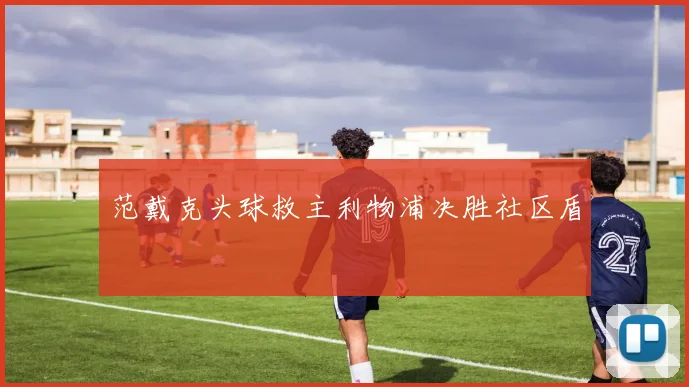 范戴克头球救主利物浦决胜社区盾