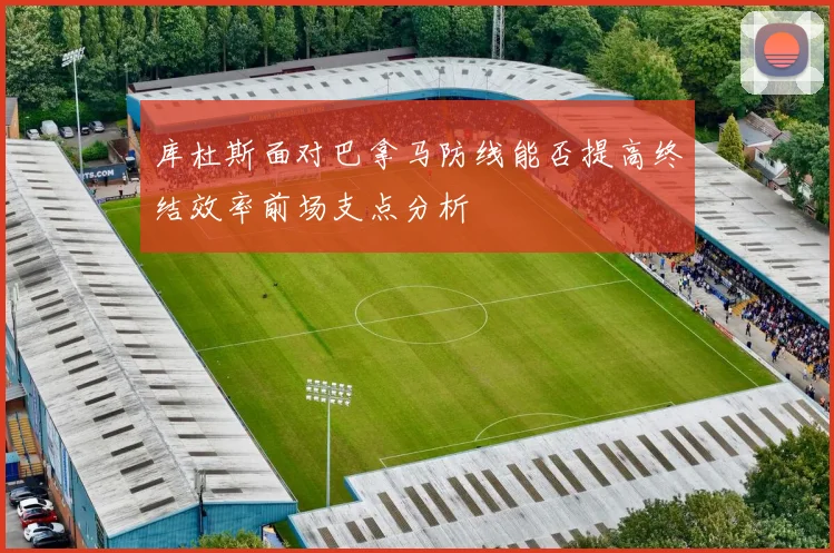 库杜斯面对巴拿马防线能否提高终结效率前场支点分析