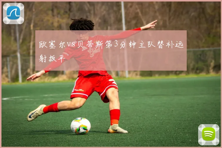 欧塞尔vs贝蒂斯第3分钟主队替补远射扳平