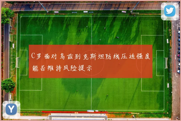 C罗面对乌兹别克斯坦防线压迫强度能否维持风险提示