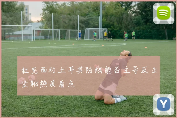 杜克面对土耳其防线能否主导反击金靴热度看点