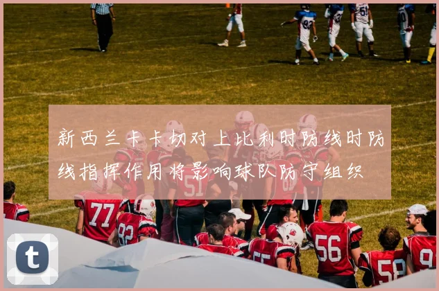 新西兰卡卡切对上比利时防线时防线指挥作用将影响球队防守组织