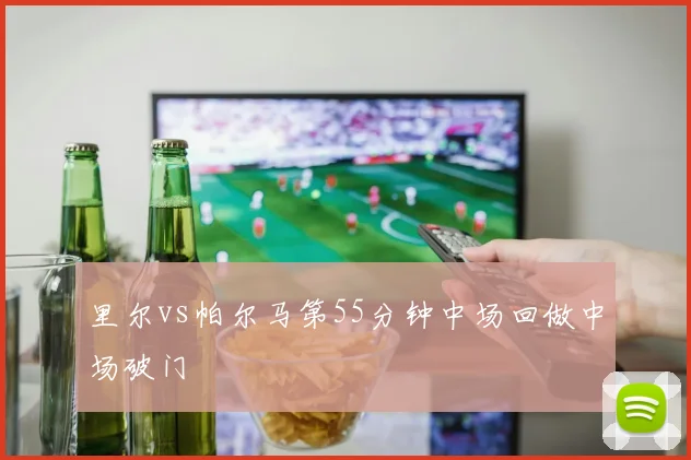 里尔vs帕尔马第55分钟中场回做中场破门