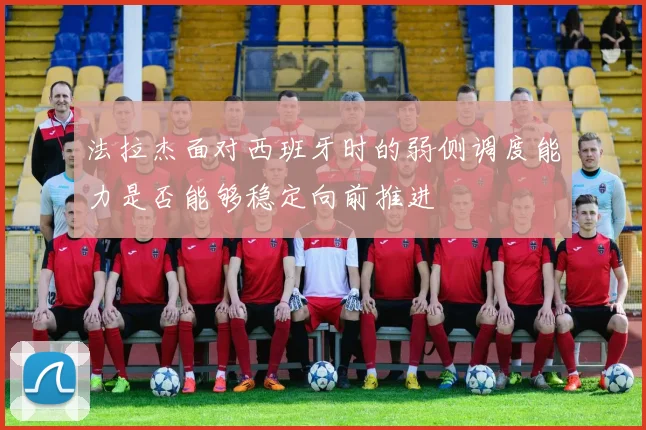 法拉杰面对西班牙时的弱侧调度能力是否能够稳定向前推进
