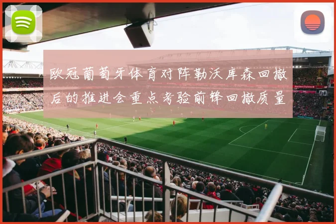 欧冠葡萄牙体育对阵勒沃库森回撤后的推进会重点考验前锋回撤质量