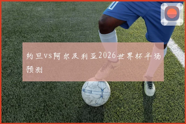 约旦vs阿尔及利亚2026世界杯半场预测