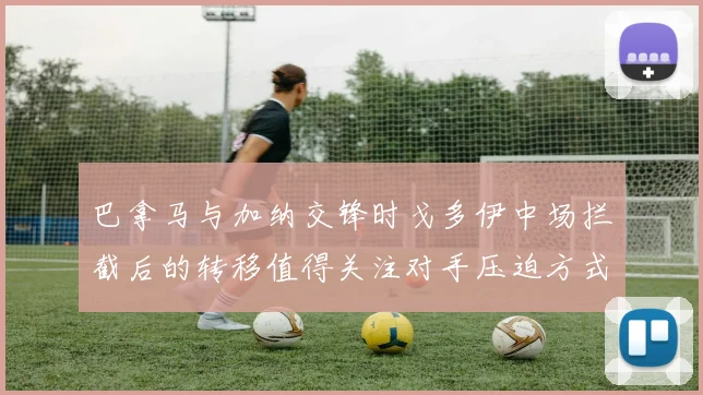 巴拿马与加纳交锋时戈多伊中场拦截后的转移值得关注对手压迫方式