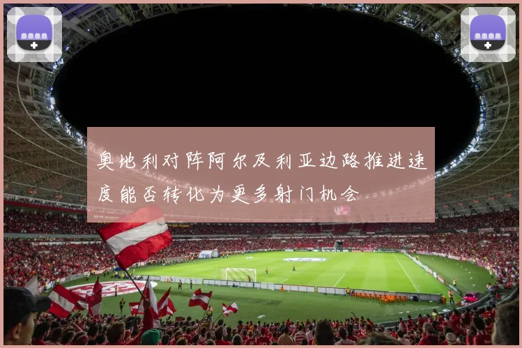 奥地利对阵阿尔及利亚边路推进速度能否转化为更多射门机会