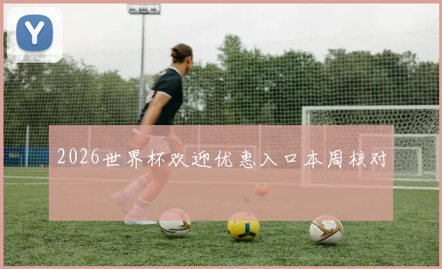 2026世界杯欢迎优惠入口本周核对