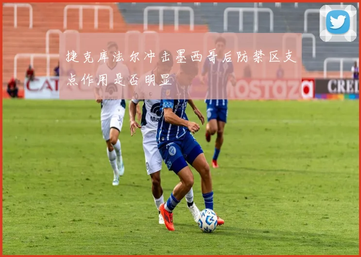 捷克库法尔冲击墨西哥后防禁区支点作用是否明显