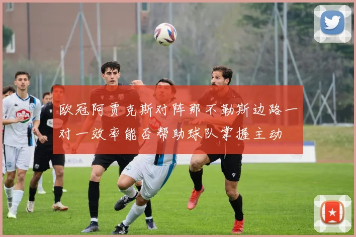欧冠阿贾克斯对阵那不勒斯边路一对一效率能否帮助球队掌握主动