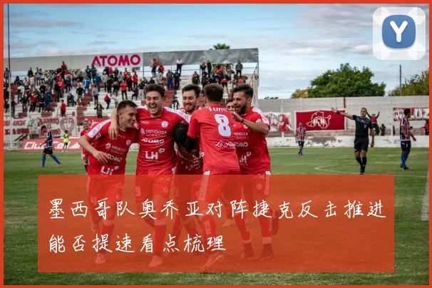 墨西哥队奥乔亚对阵捷克反击推进能否提速看点梳理