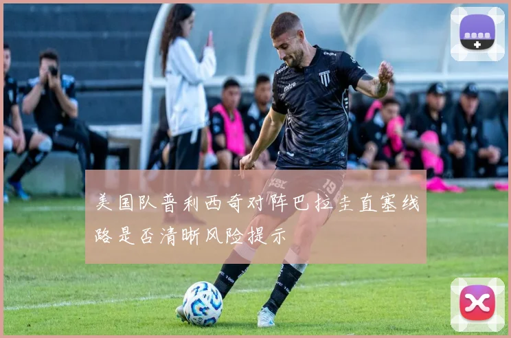 美国队普利西奇对阵巴拉圭直塞线路是否清晰风险提示