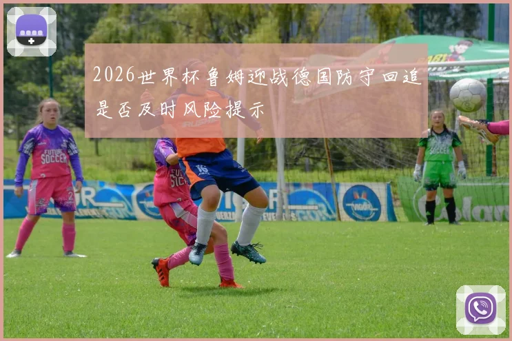 2026世界杯鲁姆迎战德国防守回追是否及时风险提示