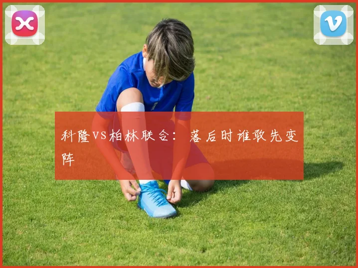 科隆vs柏林联合:落后时谁敢先变阵
