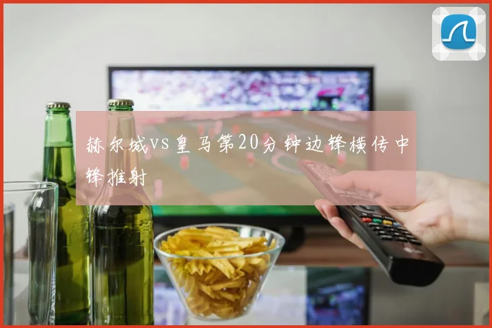 赫尔城vs皇马第20分钟边锋横传中锋推射