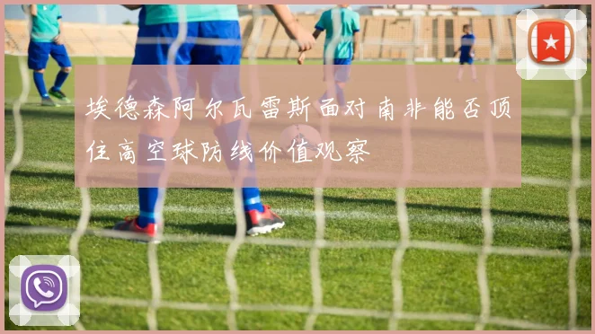 埃德森阿尔瓦雷斯面对南非能否顶住高空球防线价值观察