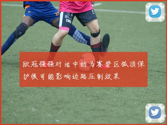 欧冠强强对话中的马赛禁区弧顶保护很可能影响边路压制效果