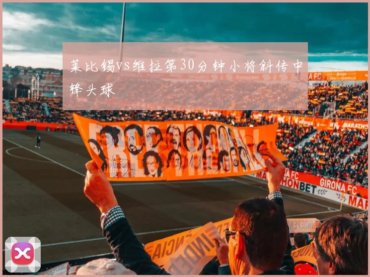 莱比锡vs维拉第30分钟小将斜传中锋头球