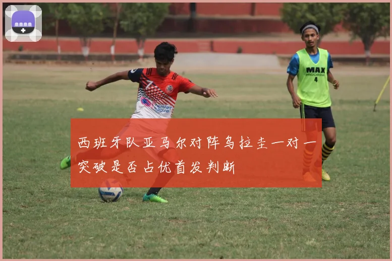 西班牙队亚马尔对阵乌拉圭一对一突破是否占优首发判断