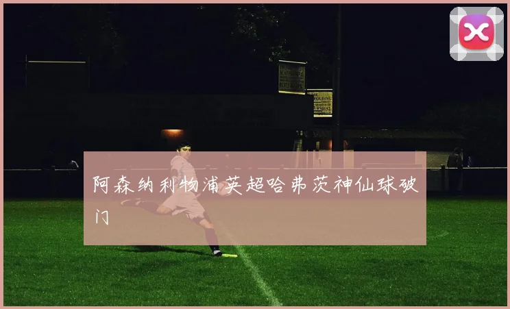 阿森纳利物浦英超哈弗茨神仙球破门