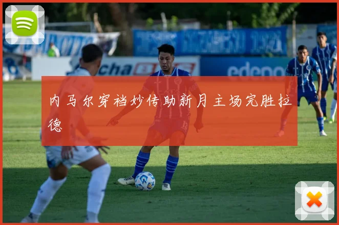 内马尔穿裆妙传助新月主场完胜拉德