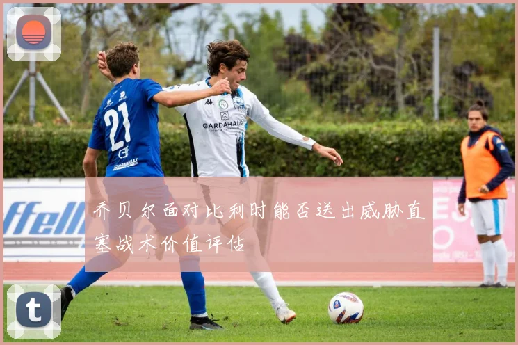 乔贝尔面对比利时能否送出威胁直塞战术价值评估