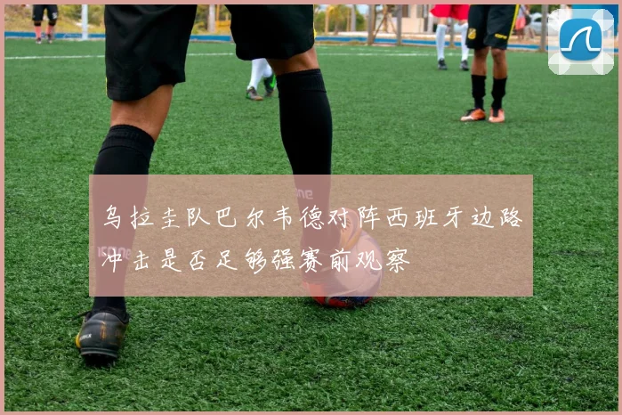 乌拉圭队巴尔韦德对阵西班牙边路冲击是否足够强赛前观察