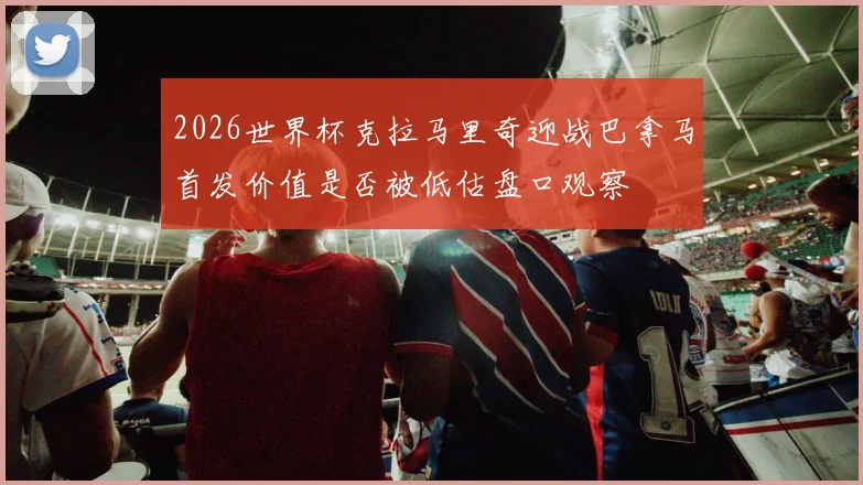 2026世界杯克拉马里奇迎战巴拿马首发价值是否被低估盘口观察