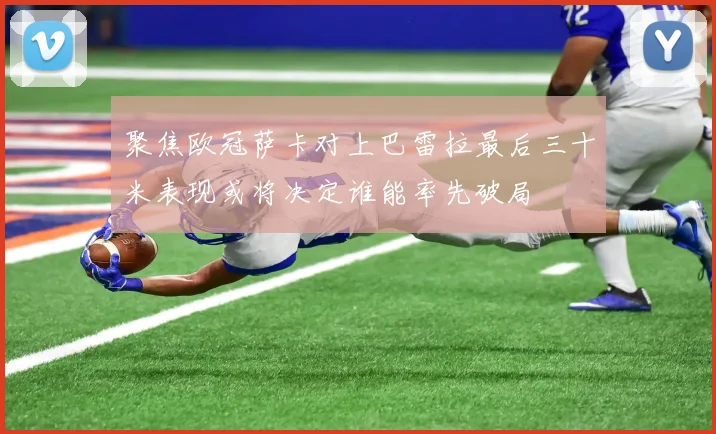 聚焦欧冠萨卡对上巴雷拉最后三十米表现或将决定谁能率先破局